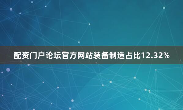 配资门户论坛官方网站装备制造占比12.32%