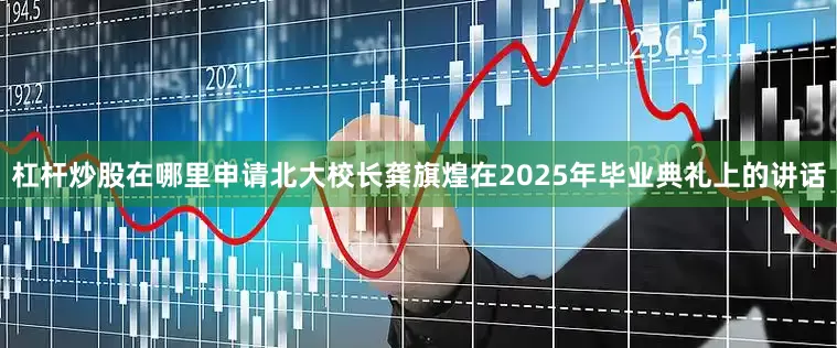 杠杆炒股在哪里申请北大校长龚旗煌在2025年毕业典礼上的讲话