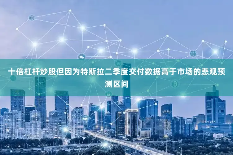 十倍杠杆炒股但因为特斯拉二季度交付数据高于市场的悲观预测区间