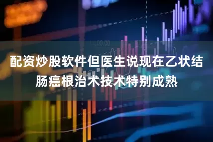 配资炒股软件但医生说现在乙状结肠癌根治术技术特别成熟