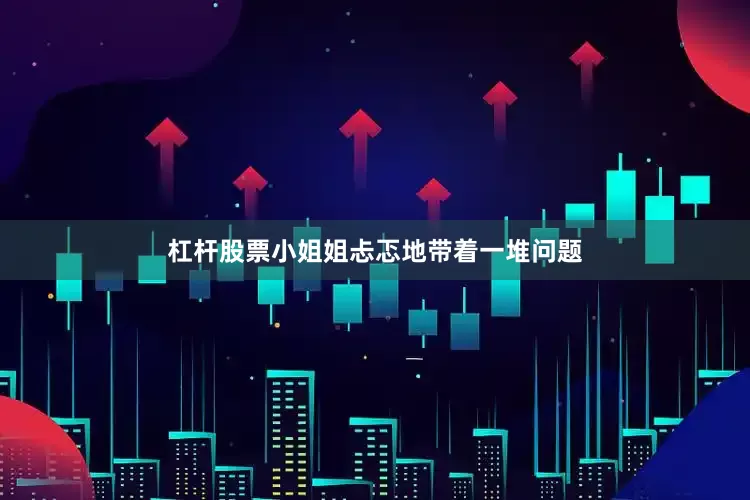 杠杆股票小姐姐忐忑地带着一堆问题