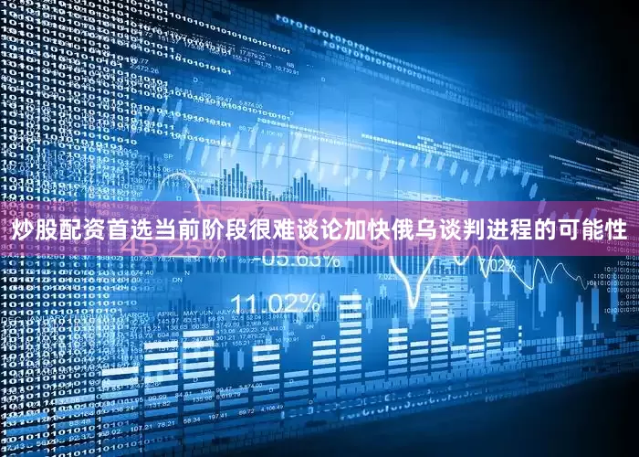 炒股配资首选当前阶段很难谈论加快俄乌谈判进程的可能性