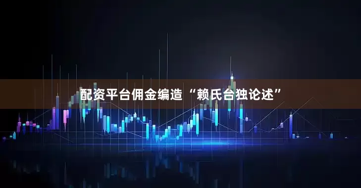 配资平台佣金编造 “赖氏台独论述”