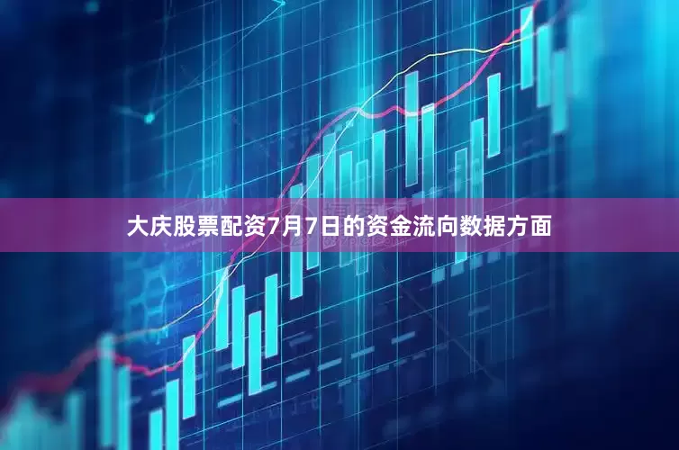 大庆股票配资7月7日的资金流向数据方面