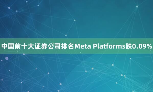 中国前十大证券公司排名Meta Platforms跌0.09%