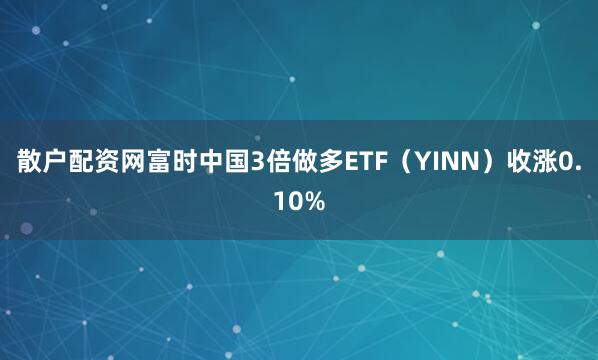 散户配资网富时中国3倍做多ETF（YINN）收涨0.10%