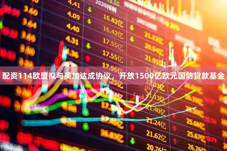 配资114欧盟拟与英加达成协议，开放1500亿欧元国防贷款基金