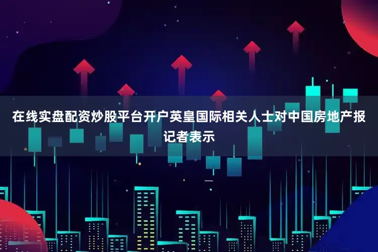 在线实盘配资炒股平台开户英皇国际相关人士对中国房地产报记者表示