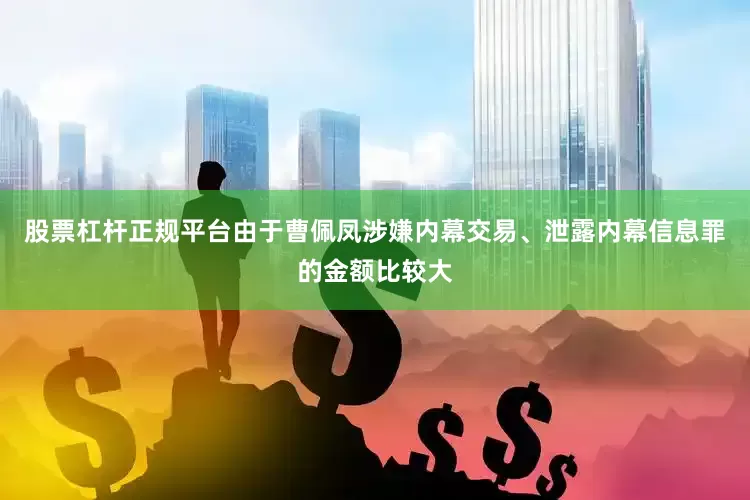 股票杠杆正规平台由于曹佩凤涉嫌内幕交易、泄露内幕信息罪的金额比较大