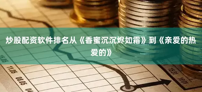 炒股配资软件排名从《香蜜沉沉烬如霜》到《亲爱的热爱的》