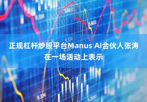 正规杠杆炒股平台Manus AI合伙人张涛在一场活动上表示