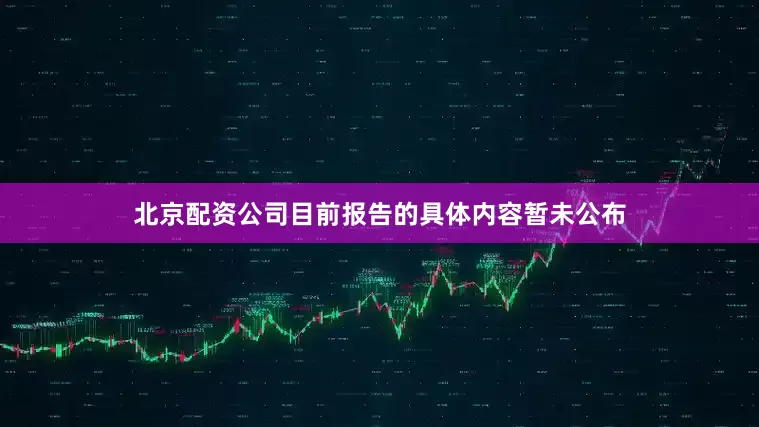 北京配资公司目前报告的具体内容暂未公布