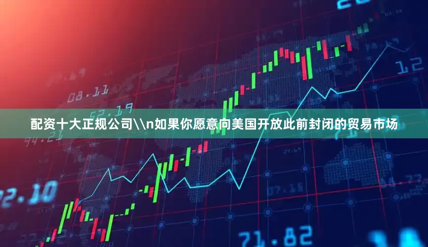 配资十大正规公司\n如果你愿意向美国开放此前封闭的贸易市场